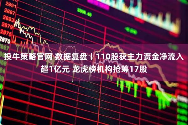 投牛策略官网 数据复盘丨110股获主力资金净流入超1亿元 龙虎榜机构抢筹17股