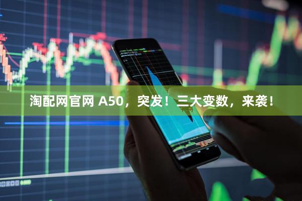 淘配网官网 A50，突发！三大变数，来袭！