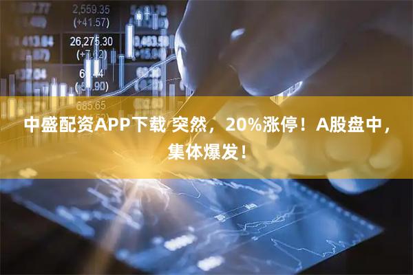 中盛配资APP下载 突然，20%涨停！A股盘中，集体爆发！