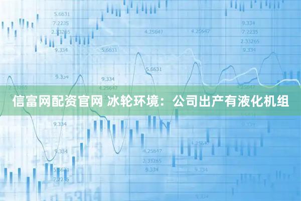 信富网配资官网 冰轮环境：公司出产有液化机组
