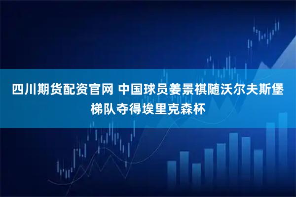四川期货配资官网 中国球员姜景祺随沃尔夫斯堡梯队夺得埃里克森杯