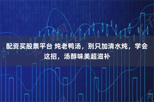 配资买股票平台 炖老鸭汤，别只加清水炖，学会这招，汤醇味美超滋补