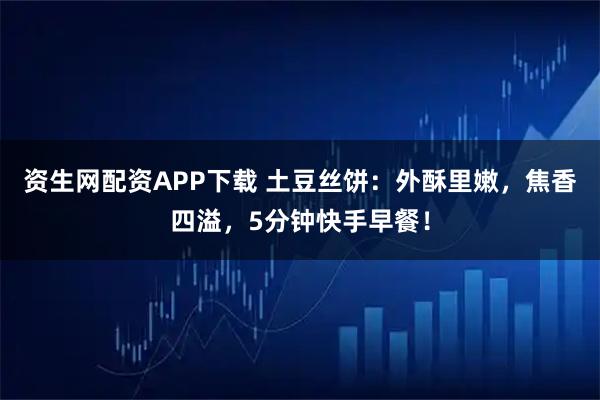 资生网配资APP下载 土豆丝饼：外酥里嫩，焦香四溢，5分钟快手早餐！