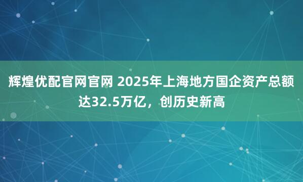 辉煌优配官网官网 2025年上海地方国企资产总额达32.5万亿，创历史新高
