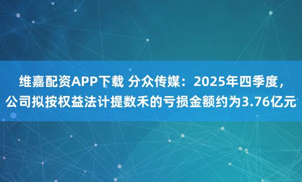 维嘉配资APP下载 分众传媒：2025年四季度，公司拟按权益法计提数禾的亏损金额约为3.76亿元