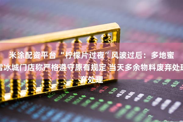 米涂配资平台 “柠檬片过夜”风波过后：多地蜜雪冰城门店称严格遵守原有规定 当天多余物料废弃处理
