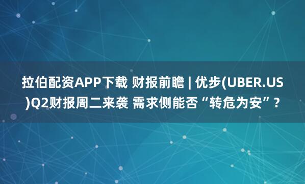拉伯配资APP下载 财报前瞻 | 优步(UBER.US)Q2财报周二来袭 需求侧能否“转危为安”？