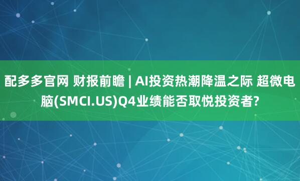 配多多官网 财报前瞻 | AI投资热潮降温之际 超微电脑(SMCI.US)Q4业绩能否取悦投资者?