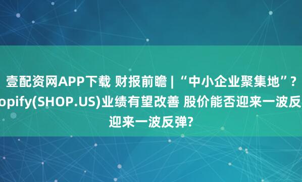 壹配资网APP下载 财报前瞻 | “中小企业聚集地”?Shopify(SHOP.US)业绩有望改善 股价能否迎来一波反弹?
