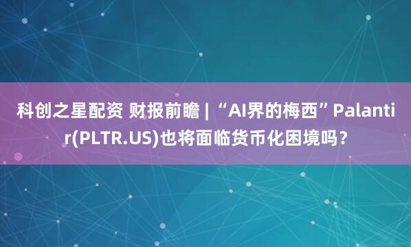 科创之星配资 财报前瞻 | “AI界的梅西”Palantir(PLTR.US)也将面临货币化困境吗？