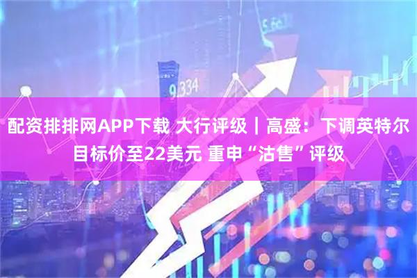 配资排排网APP下载 大行评级｜高盛：下调英特尔目标价至22美元 重申“沽售”评级