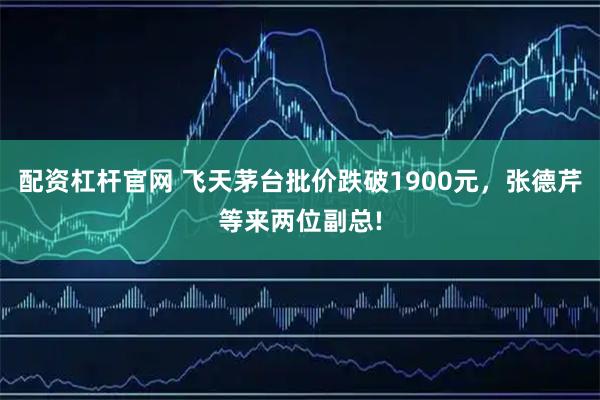 配资杠杆官网 飞天茅台批价跌破1900元，张德芹等来两位副总!