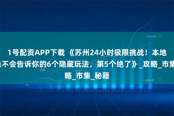 1号配资APP下载 《苏州24小时极限挑战！本地导游绝不会告诉你的6个隐藏玩法，第5个绝了》_攻略_市集_秘籍