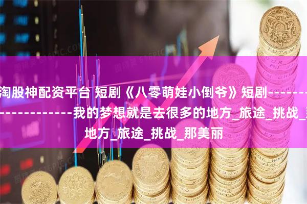 淘股神配资平台 短剧《八零萌娃小倒爷》短剧-------------------------我的梦想就是去很多的地方_旅途_挑战_那美丽
