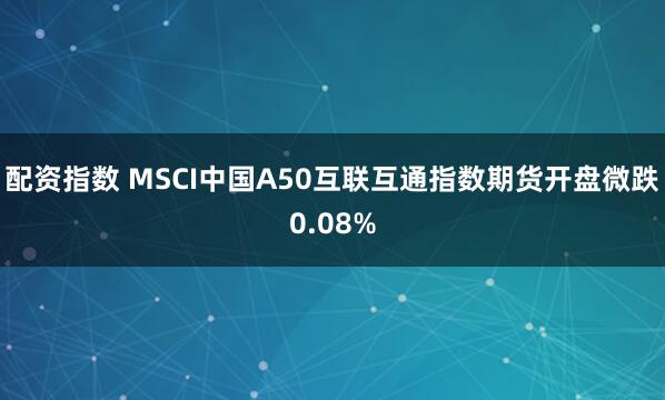 配资指数 MSCI中国A50互联互通指数期货开盘微跌0.08%