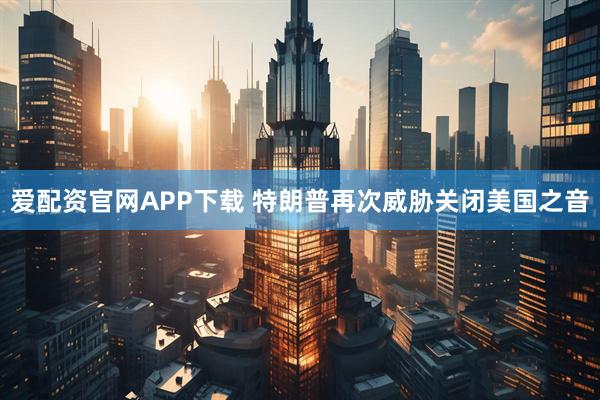 爱配资官网APP下载 特朗普再次威胁关闭美国之音