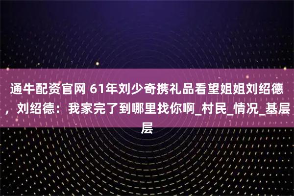 通牛配资官网 61年刘少奇携礼品看望姐姐刘绍德，刘绍德：我家完了到哪里找你啊_村民_情况_基层
