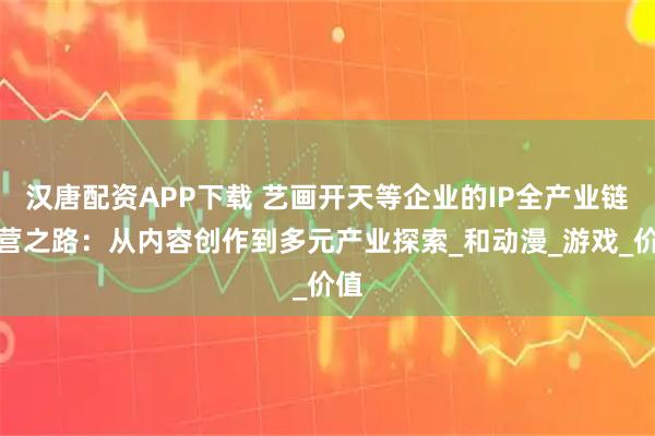 汉唐配资APP下载 艺画开天等企业的IP全产业链运营之路：从内容创作到多元产业探索_和动漫_游戏_价值
