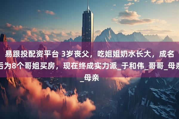 易跟投配资平台 3岁丧父，吃姐姐奶水长大，成名后为8个哥姐买房，现在终成实力派_于和伟_哥哥_母亲