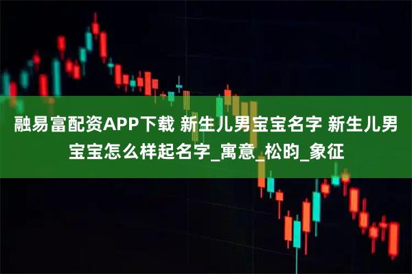 融易富配资APP下载 新生儿男宝宝名字 新生儿男宝宝怎么样起名字_寓意_松昀_象征