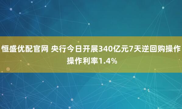 恒盛优配官网 央行今日开展340亿元7天逆回购操作 操作利率1.4%