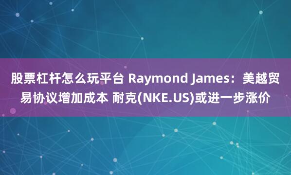 股票杠杆怎么玩平台 Raymond James：美越贸易协议增加成本 耐克(NKE.US)或进一步涨价