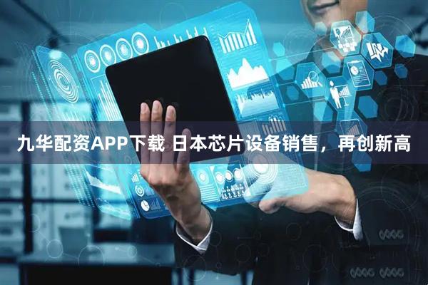 九华配资APP下载 日本芯片设备销售，再创新高