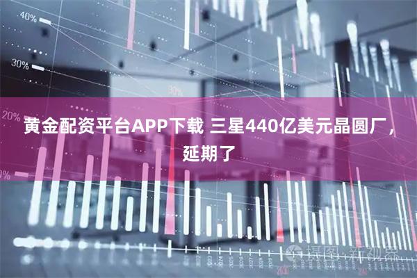 黄金配资平台APP下载 三星440亿美元晶圆厂，延期了
