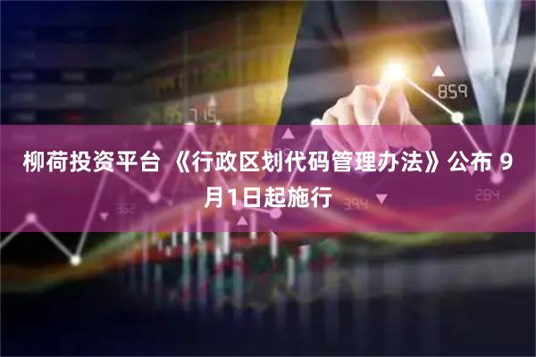 柳荷投资平台 《行政区划代码管理办法》公布 9月1日起施行