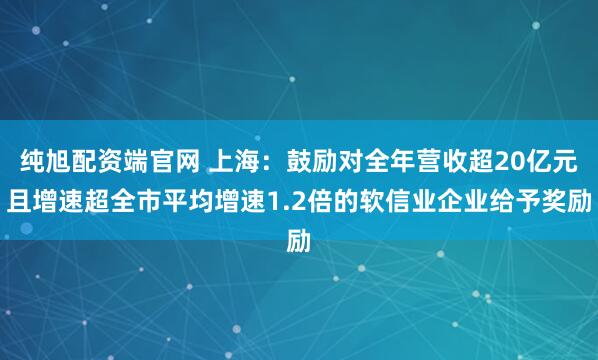 纯旭配资端官网 上海：鼓励对全年营收超20亿元且增速超全市平均增速1.2倍的软信业企业给予奖励