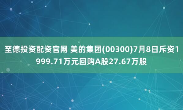 至德投资配资官网 美的集团(00300)7月8日斥资1999.71万元回购A股27.67万股