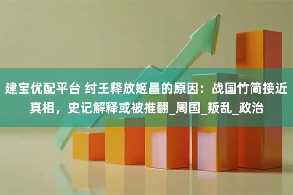 建宝优配平台 纣王释放姬昌的原因：战国竹简接近真相，史记解释或被推翻_周国_叛乱_政治