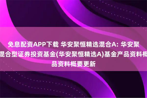 免息配资APP下载 华安聚恒精选混合A: 华安聚恒精选混合型证券投资基金(华安聚恒精选A)基金产品资料概要更新