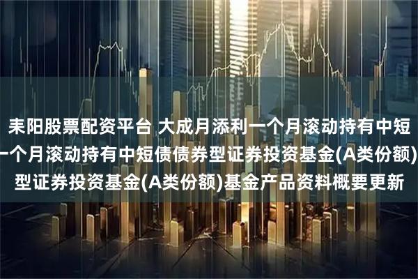 耒阳股票配资平台 大成月添利一个月滚动持有中短债债券A: 大成月添利一个月滚动持有中短债债券型证券投资基金(A类份额)基金产品资料概要更新