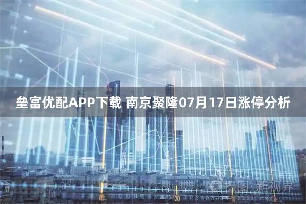 垒富优配APP下载 南京聚隆07月17日涨停分析