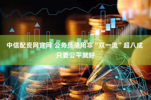 中信配资网官网 公务员录用非“双一流”超八成 只要公平就好