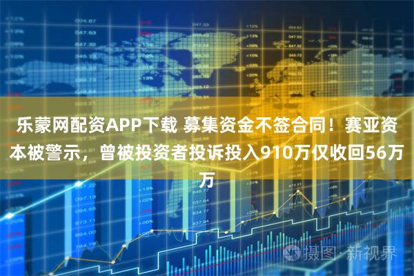 乐蒙网配资APP下载 募集资金不签合同！赛亚资本被警示，曾被投资者投诉投入910万仅收回56万