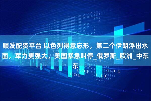 顺发配资平台 以色列得意忘形，第二个伊朗浮出水面，军力更强大，美国紧急叫停_俄罗斯_欧洲_中东