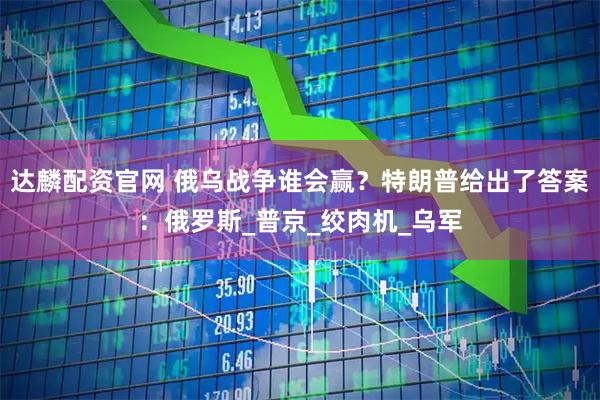 达麟配资官网 俄乌战争谁会赢？特朗普给出了答案：俄罗斯_普京_绞肉机_乌军