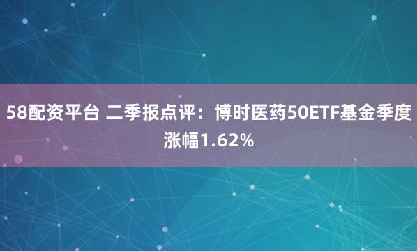 58配资平台 二季报点评：博时医药50ETF基金季度涨幅1.62%