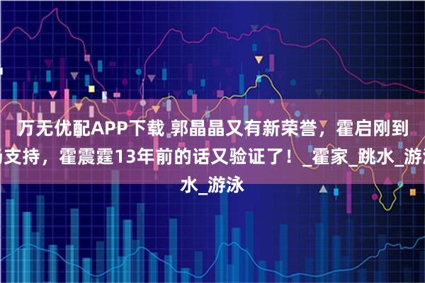 万无优配APP下载 郭晶晶又有新荣誉，霍启刚到场支持，霍震霆13年前的话又验证了！_霍家_跳水_游泳