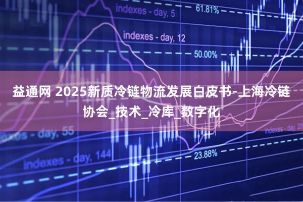 益通网 2025新质冷链物流发展白皮书-上海冷链协会_技术_冷库_数字化