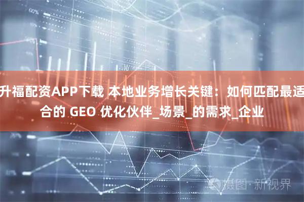 升福配资APP下载 本地业务增长关键：如何匹配最适合的 GEO 优化伙伴_场景_的需求_企业