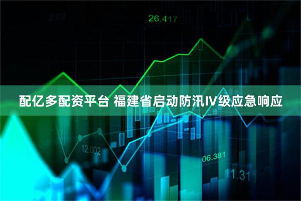 配亿多配资平台 福建省启动防汛Ⅳ级应急响应