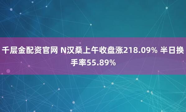 千层金配资官网 N汉桑上午收盘涨218.09% 半日换手率55.89%
