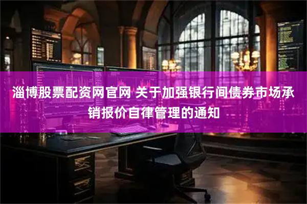 淄博股票配资网官网 关于加强银行间债券市场承销报价自律管理的通知