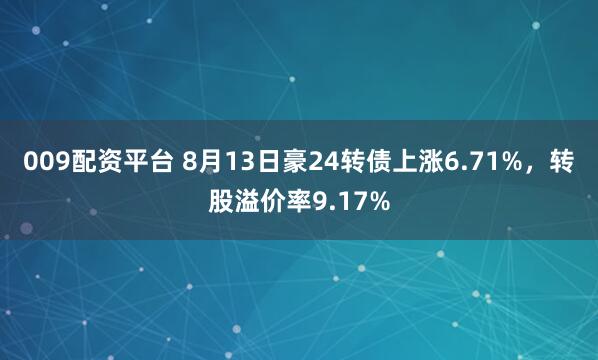 009配资平台 8月13日豪24转债上涨6.71%，转股溢价率9.17%
