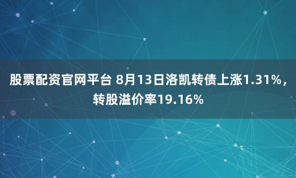 股票配资官网平台 8月13日洛凯转债上涨1.31%，转股溢价率19.16%