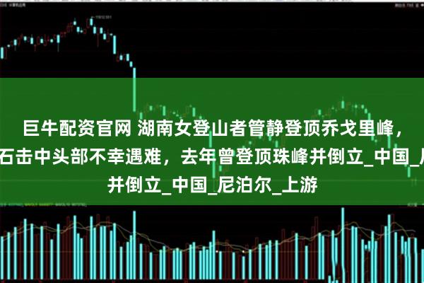 巨牛配资官网 湖南女登山者管静登顶乔戈里峰，下撤时被落石击中头部不幸遇难，去年曾登顶珠峰并倒立_中国_尼泊尔_上游