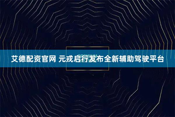 艾德配资官网 元戎启行发布全新辅助驾驶平台